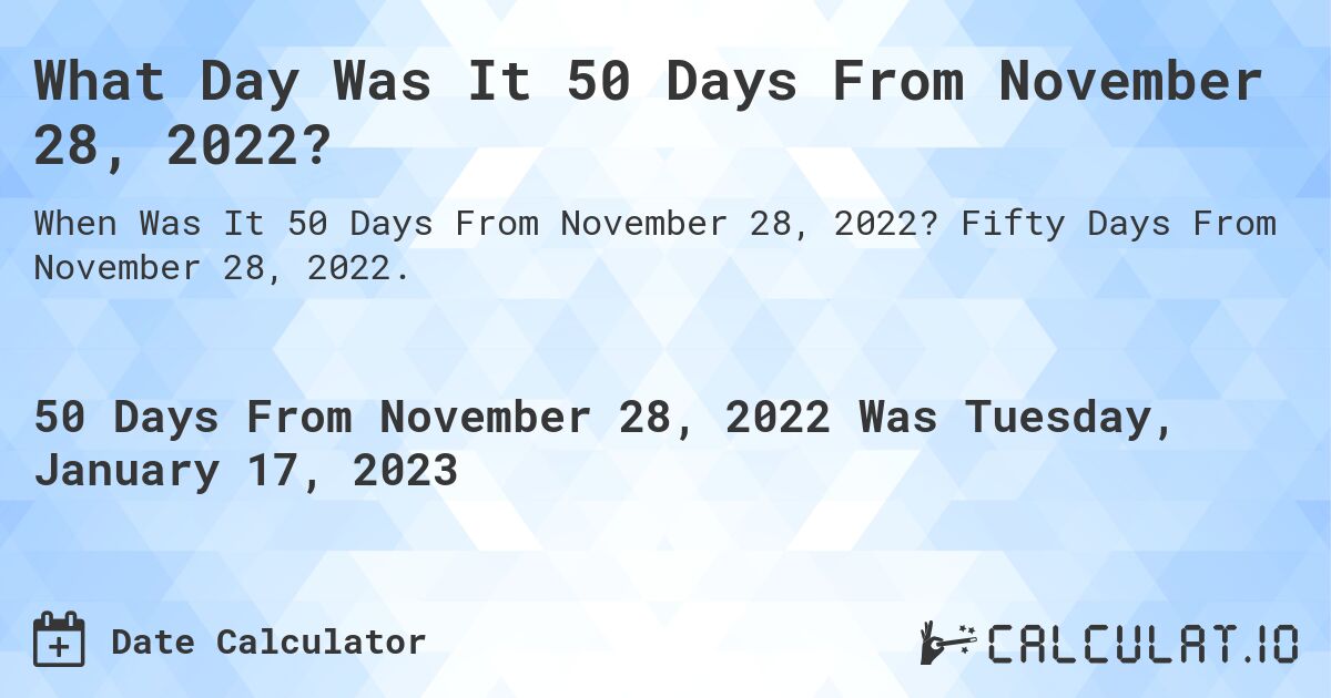 What Day Was It 50 Days From November 28, 2022?. Fifty Days From November 28, 2022.