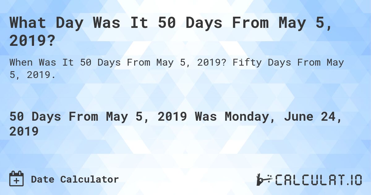 What Day Was It 50 Days From May 5, 2019?. Fifty Days From May 5, 2019.