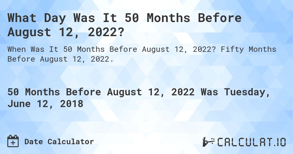 What Day Was It 50 Months Before August 12, 2022?. Fifty Months Before August 12, 2022.