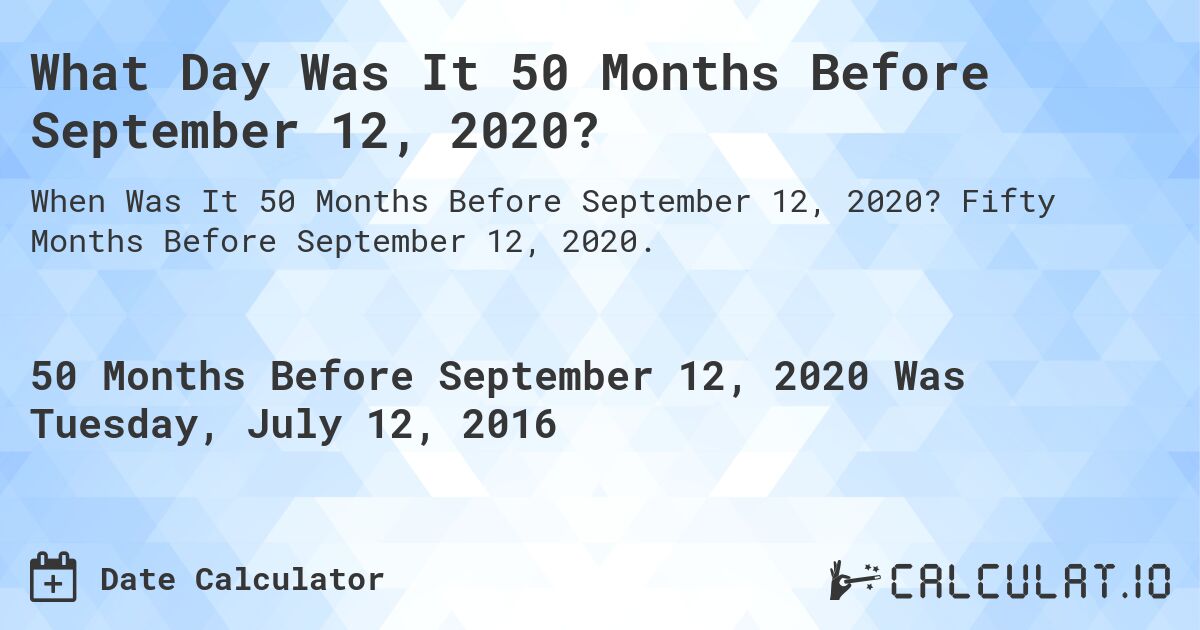 What Day Was It 50 Months Before September 12, 2020?. Fifty Months Before September 12, 2020.