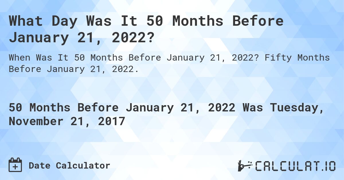 What Day Was It 50 Months Before January 21, 2022?. Fifty Months Before January 21, 2022.