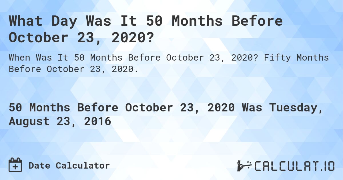 What Day Was It 50 Months Before October 23, 2020?. Fifty Months Before October 23, 2020.