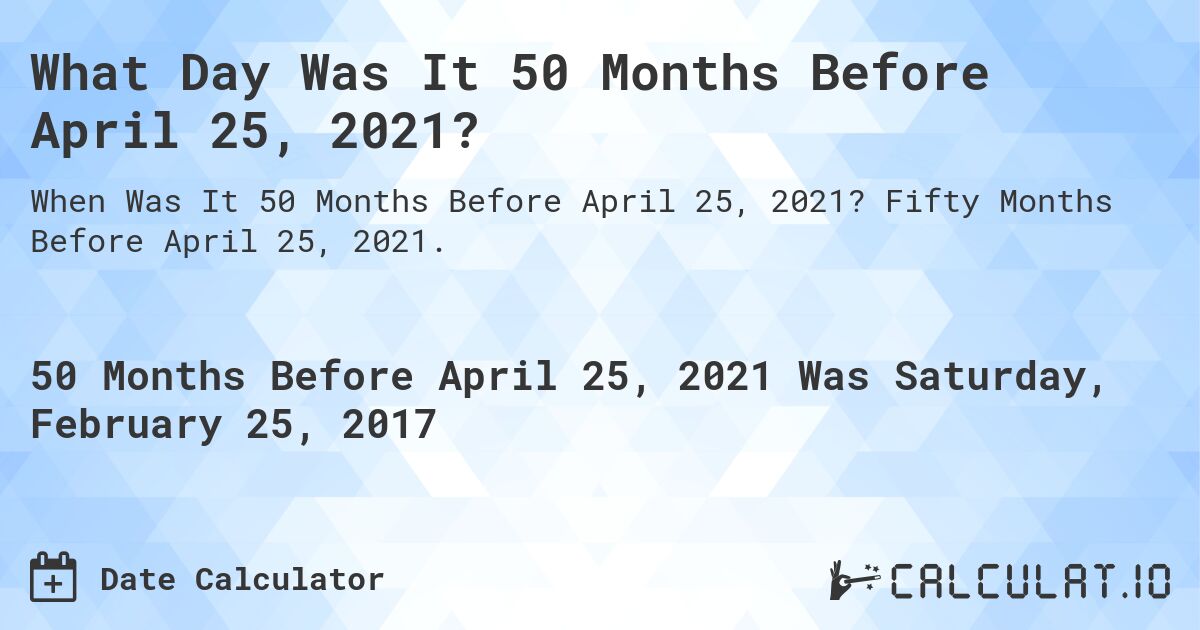 What Day Was It 50 Months Before April 25, 2021?. Fifty Months Before April 25, 2021.