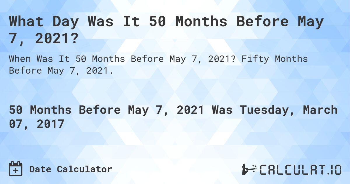 What Day Was It 50 Months Before May 7, 2021?. Fifty Months Before May 7, 2021.
