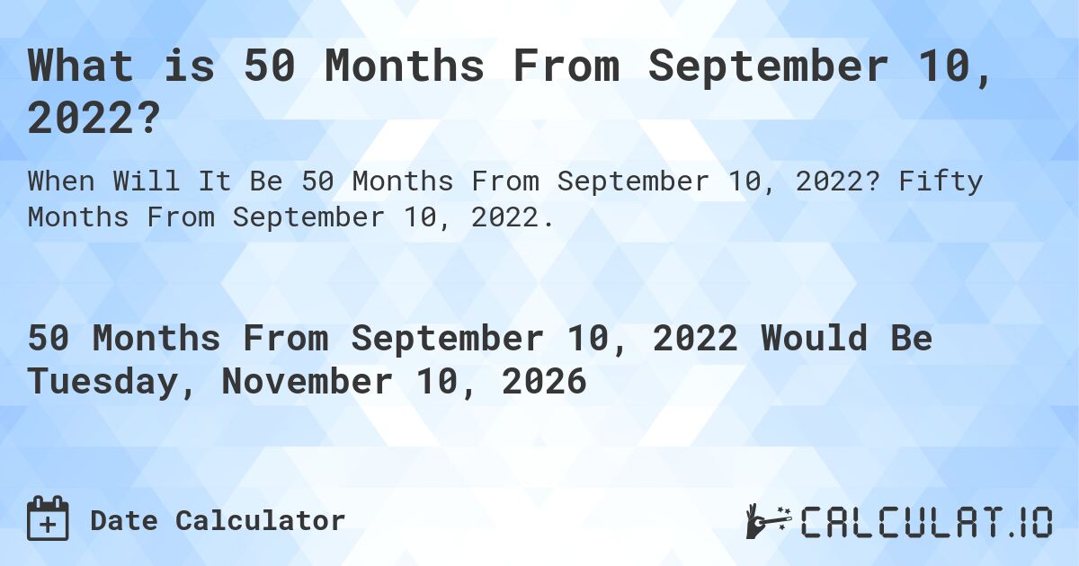 What is 50 Months From September 10, 2022?. Fifty Months From September 10, 2022.
