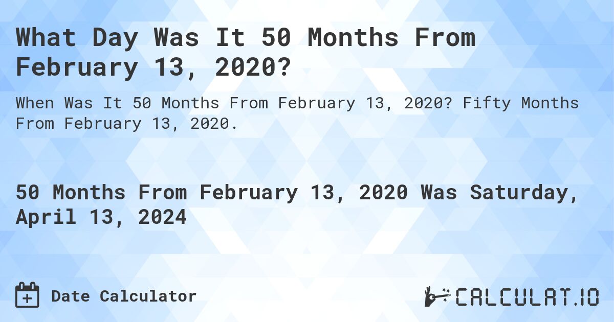 What Day Was It 50 Months From February 13, 2020?. Fifty Months From February 13, 2020.