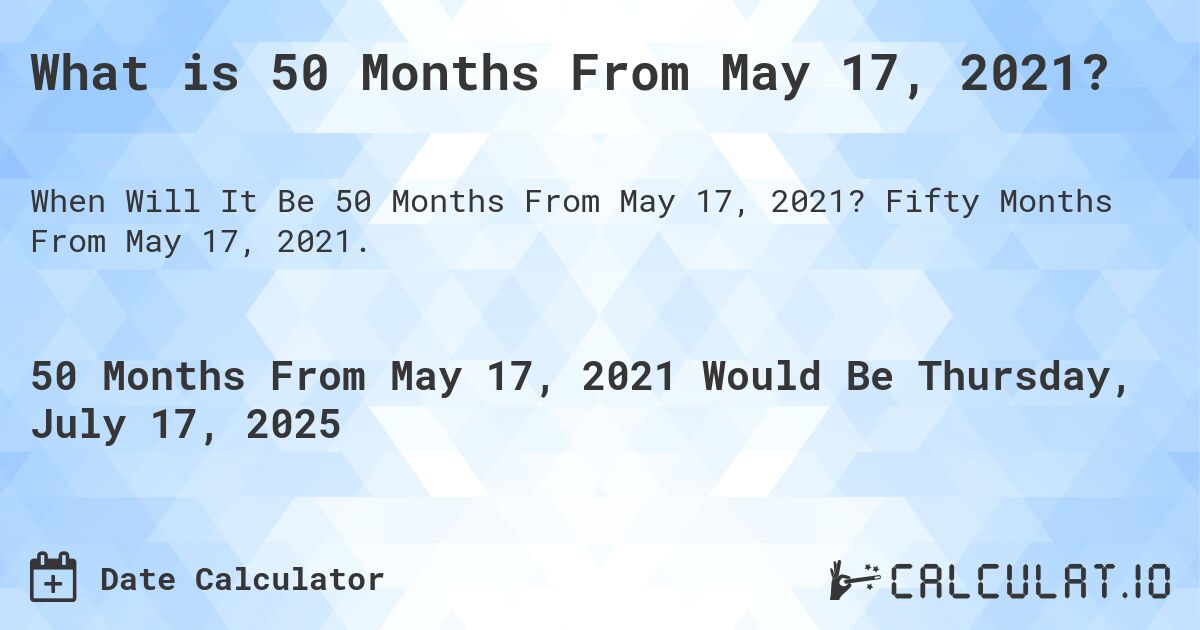 What is 50 Months From May 17, 2021?. Fifty Months From May 17, 2021.