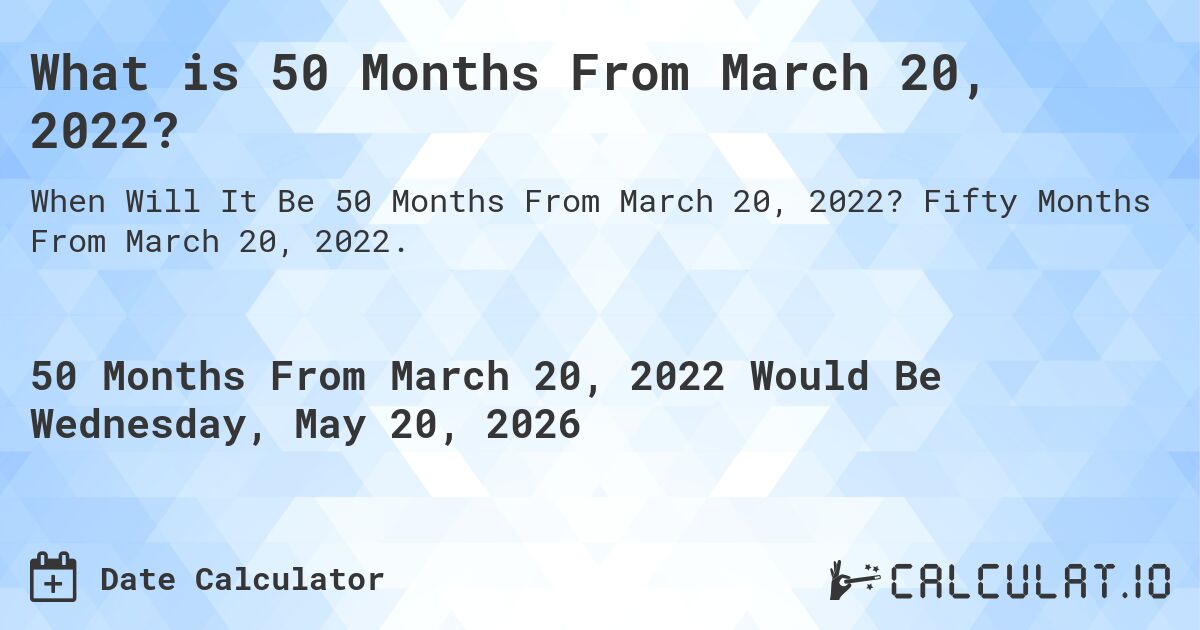 What is 50 Months From March 20, 2022?. Fifty Months From March 20, 2022.