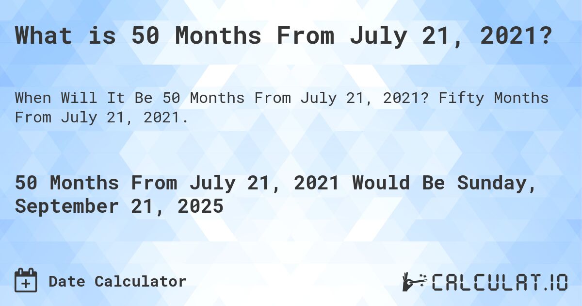 What is 50 Months From July 21, 2021?. Fifty Months From July 21, 2021.