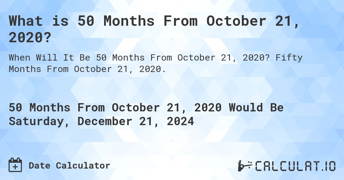 What is 50 Months From October 21, 2020?. Fifty Months From October 21, 2020.