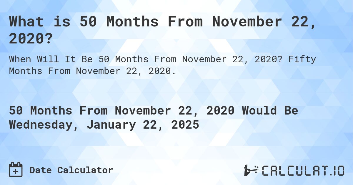 What is 50 Months From November 22, 2020?. Fifty Months From November 22, 2020.