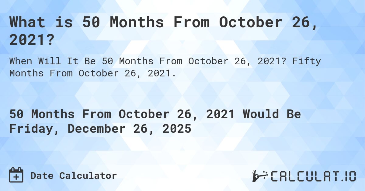 What is 50 Months From October 26, 2021?. Fifty Months From October 26, 2021.