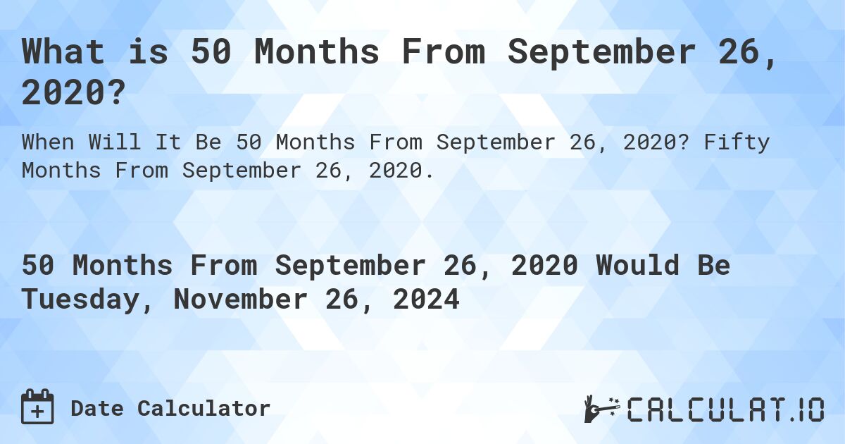 What is 50 Months From September 26, 2020?. Fifty Months From September 26, 2020.