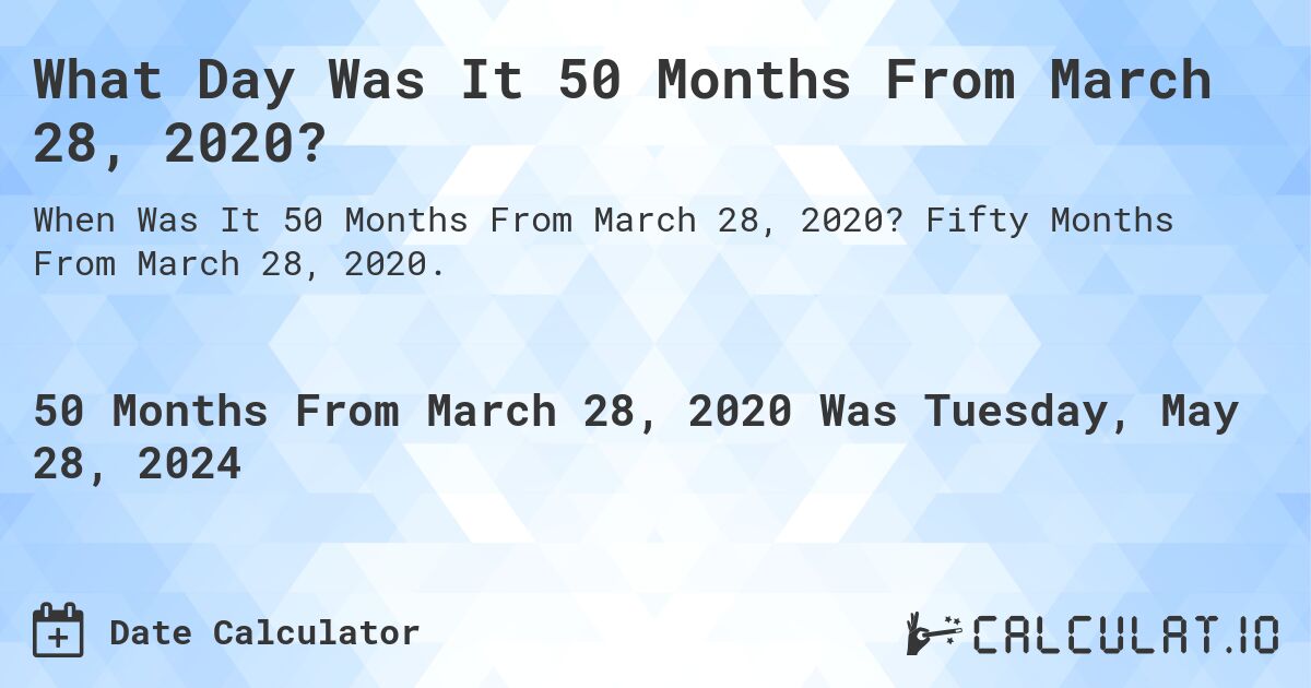 What is 50 Months From March 28, 2020?. Fifty Months From March 28, 2020.
