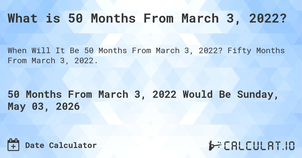 What is 50 Months From March 3, 2022?. Fifty Months From March 3, 2022.