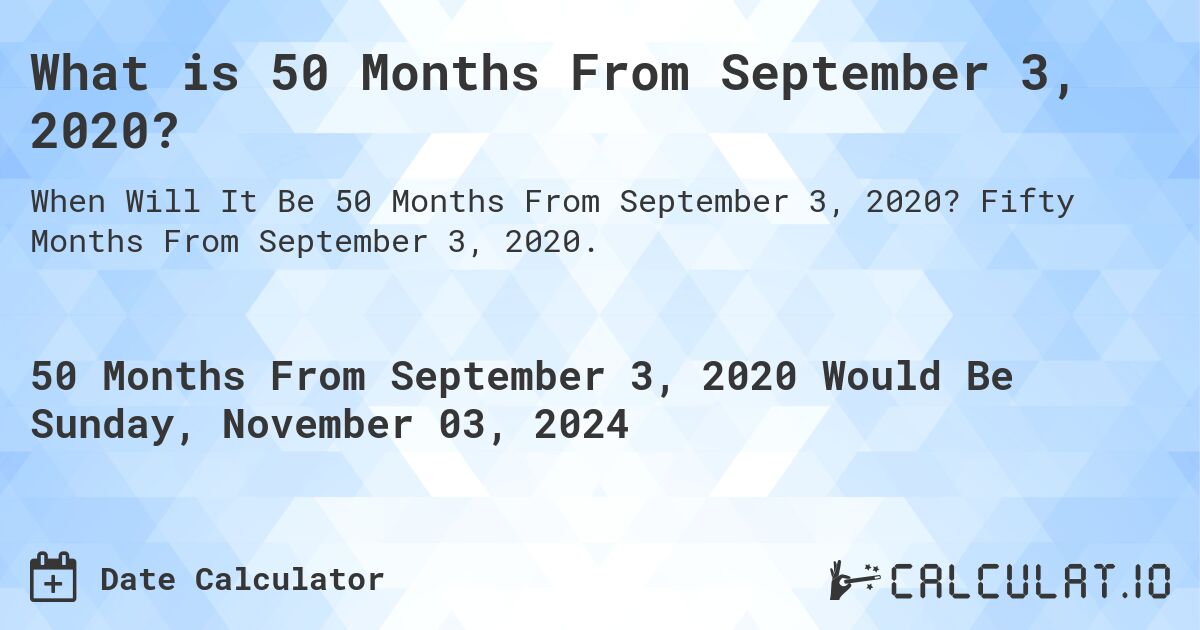 What is 50 Months From September 3, 2020?. Fifty Months From September 3, 2020.