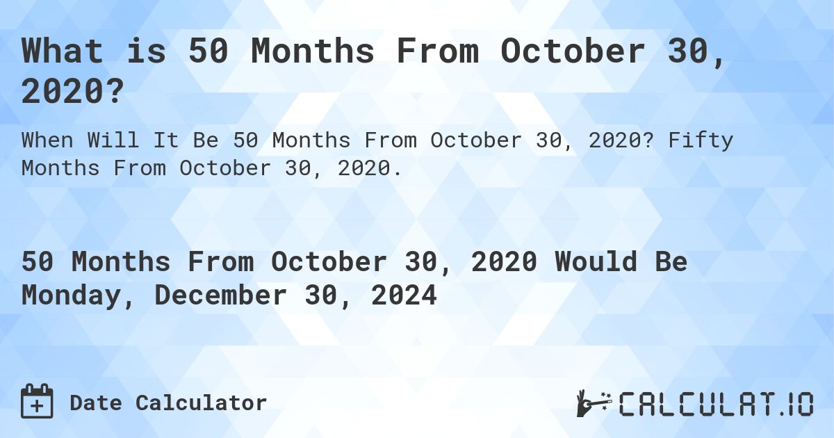 What is 50 Months From October 30, 2020?. Fifty Months From October 30, 2020.