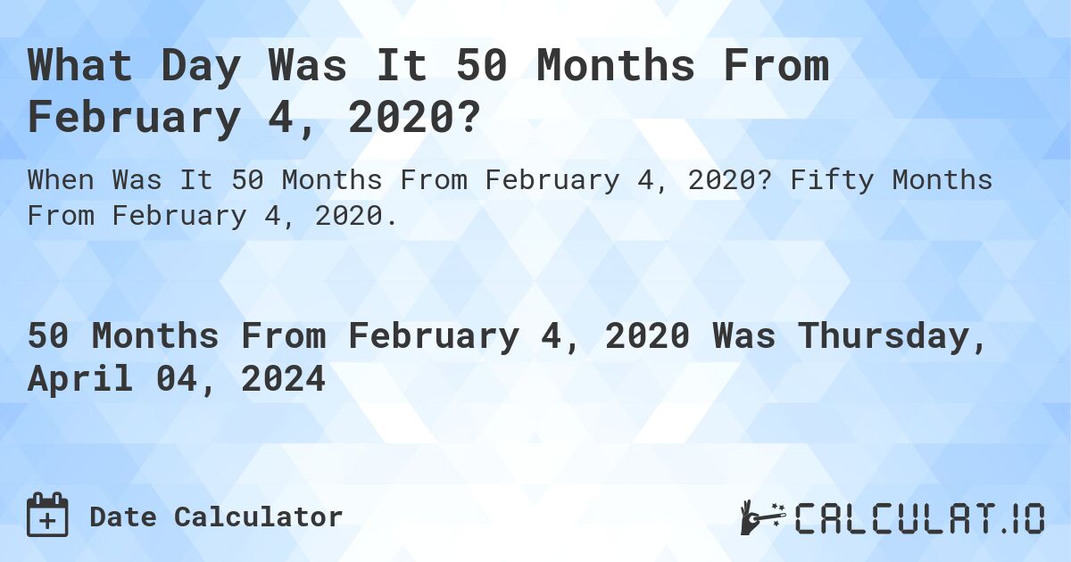 What Day Was It 50 Months From February 4, 2020?. Fifty Months From February 4, 2020.
