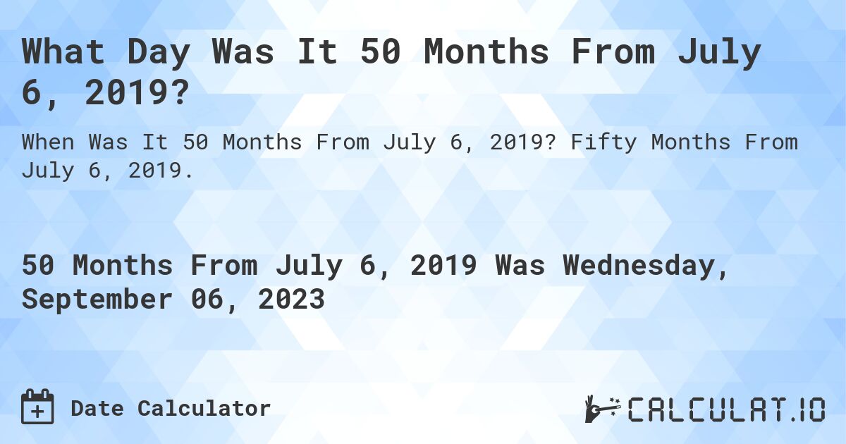What Day Was It 50 Months From July 6, 2019?. Fifty Months From July 6, 2019.