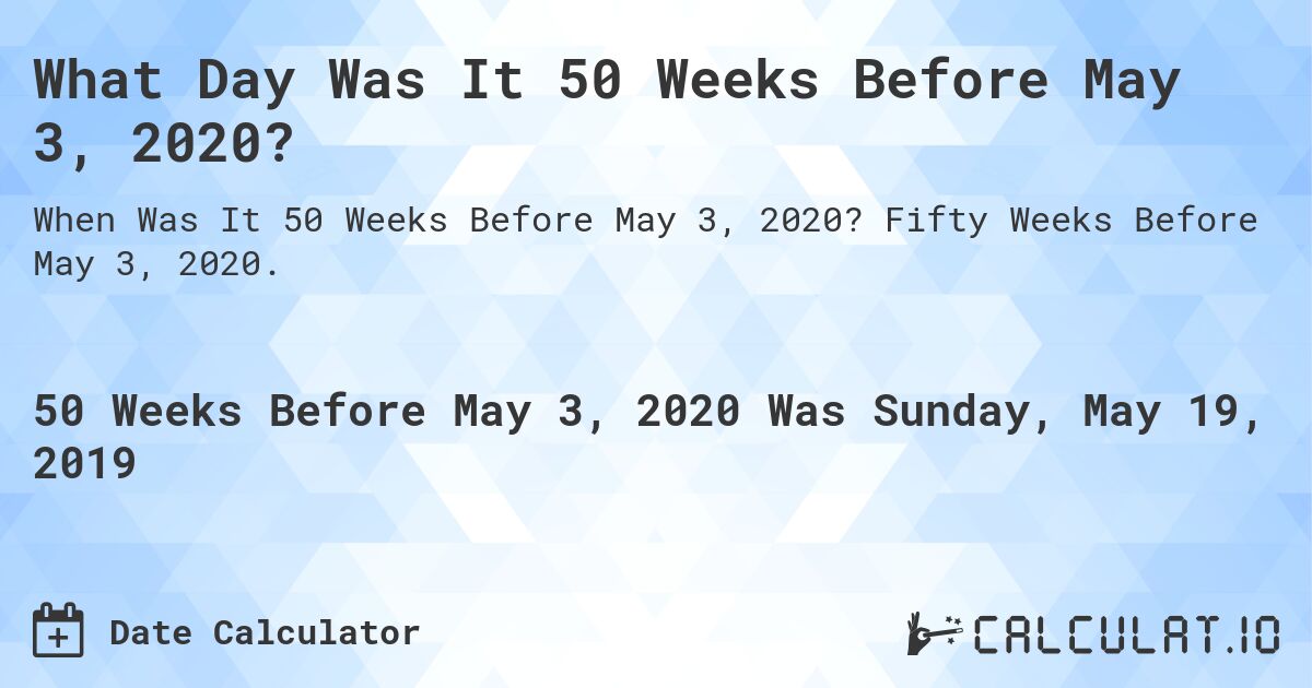 What Day Was It 50 Weeks Before May 3, 2020?. Fifty Weeks Before May 3, 2020.