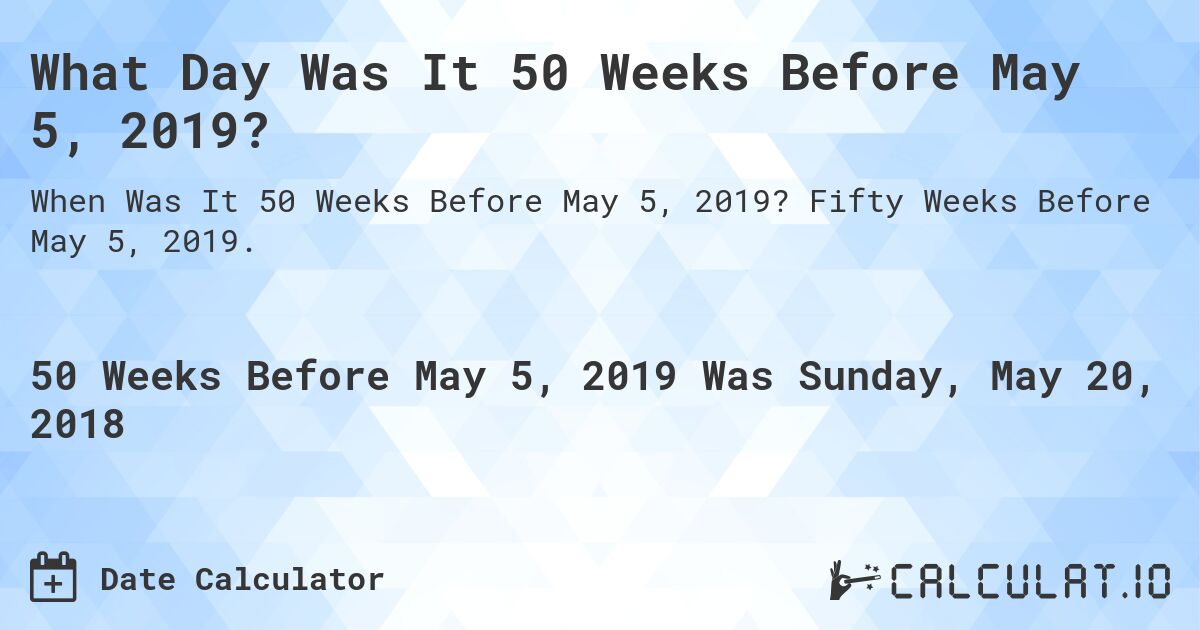 What Day Was It 50 Weeks Before May 5, 2019?. Fifty Weeks Before May 5, 2019.