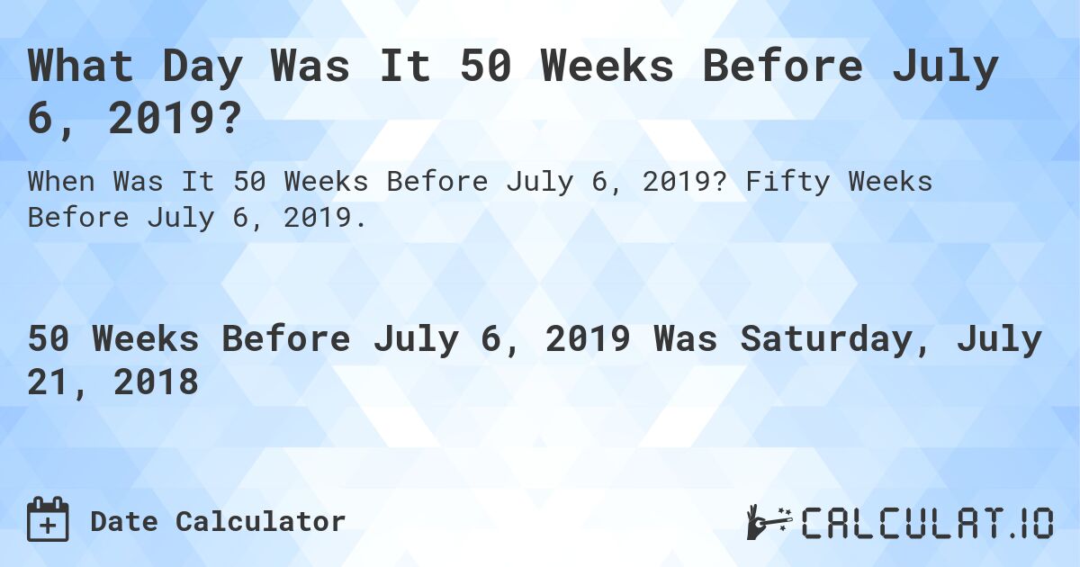 What Day Was It 50 Weeks Before July 6, 2019?. Fifty Weeks Before July 6, 2019.
