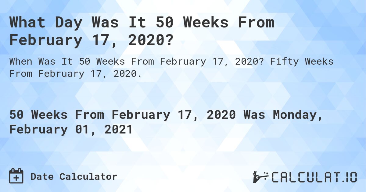 What Day Was It 50 Weeks From February 17, 2020?. Fifty Weeks From February 17, 2020.