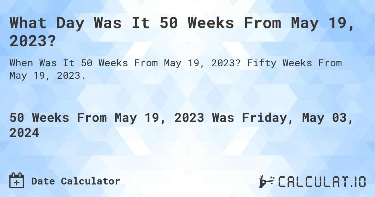What Day Was It 50 Weeks From May 19, 2023?. Fifty Weeks From May 19, 2023.