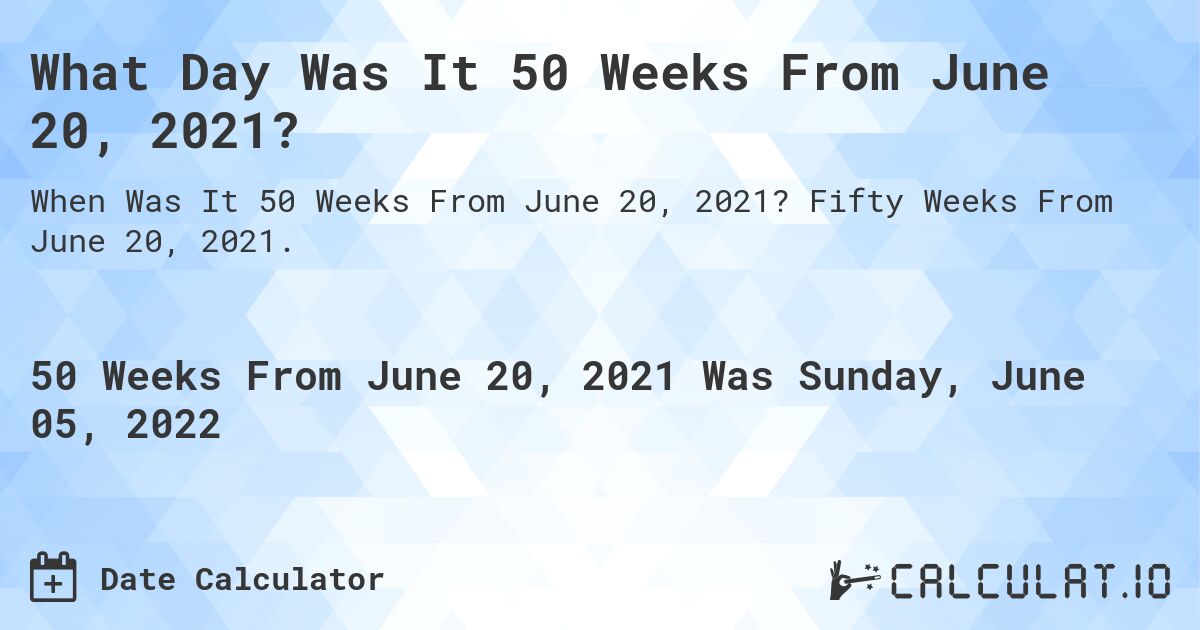 What Day Was It 50 Weeks From June 20, 2021?. Fifty Weeks From June 20, 2021.