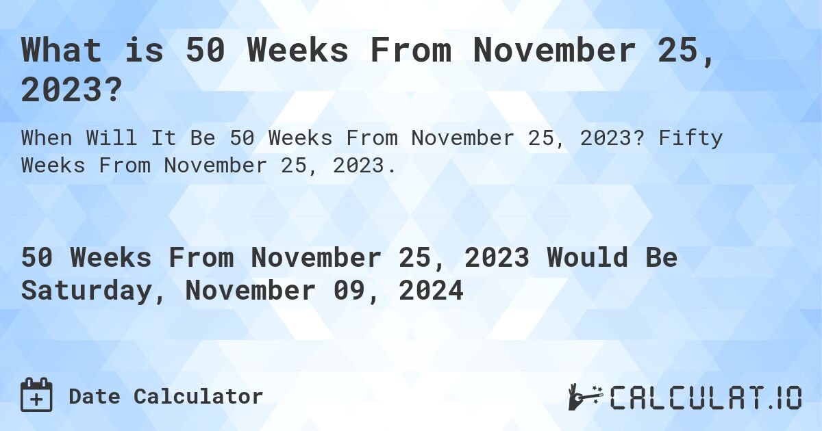 What is 50 Weeks From November 25, 2023?. Fifty Weeks From November 25, 2023.