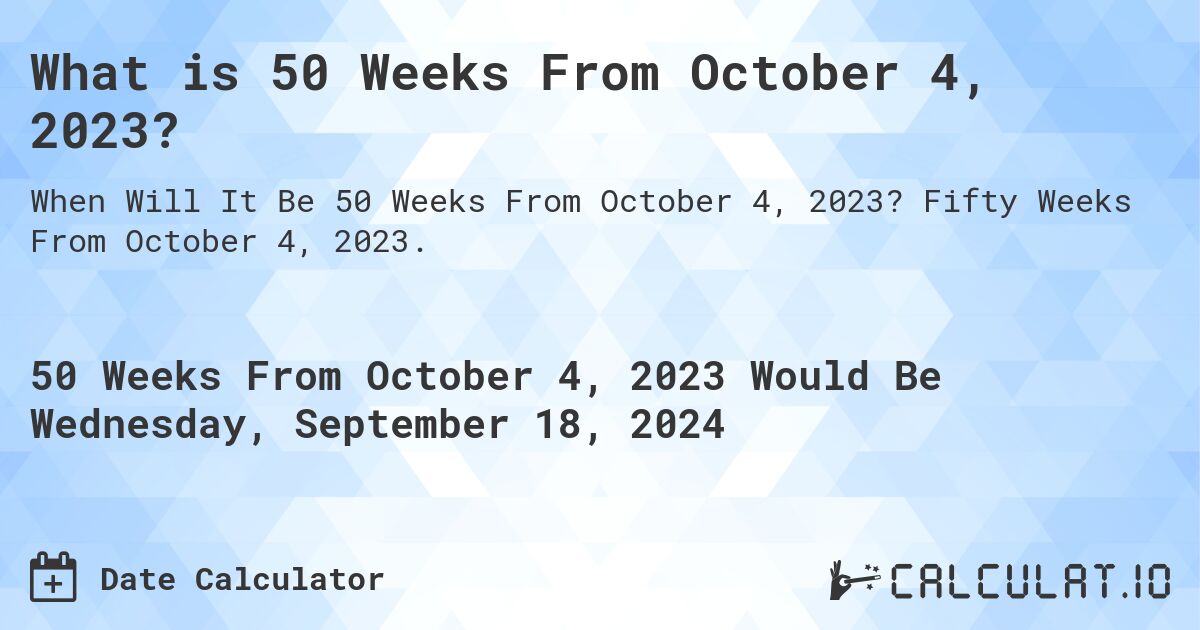 What is 50 Weeks From October 4, 2023?. Fifty Weeks From October 4, 2023.
