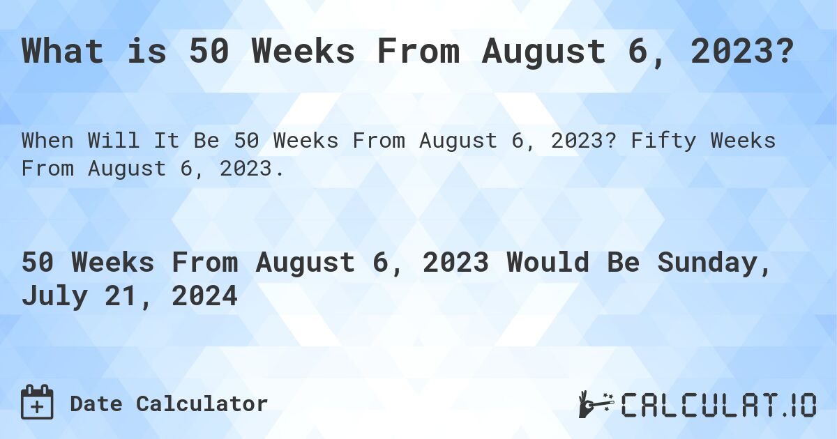 What is 50 Weeks From August 6, 2023?. Fifty Weeks From August 6, 2023.