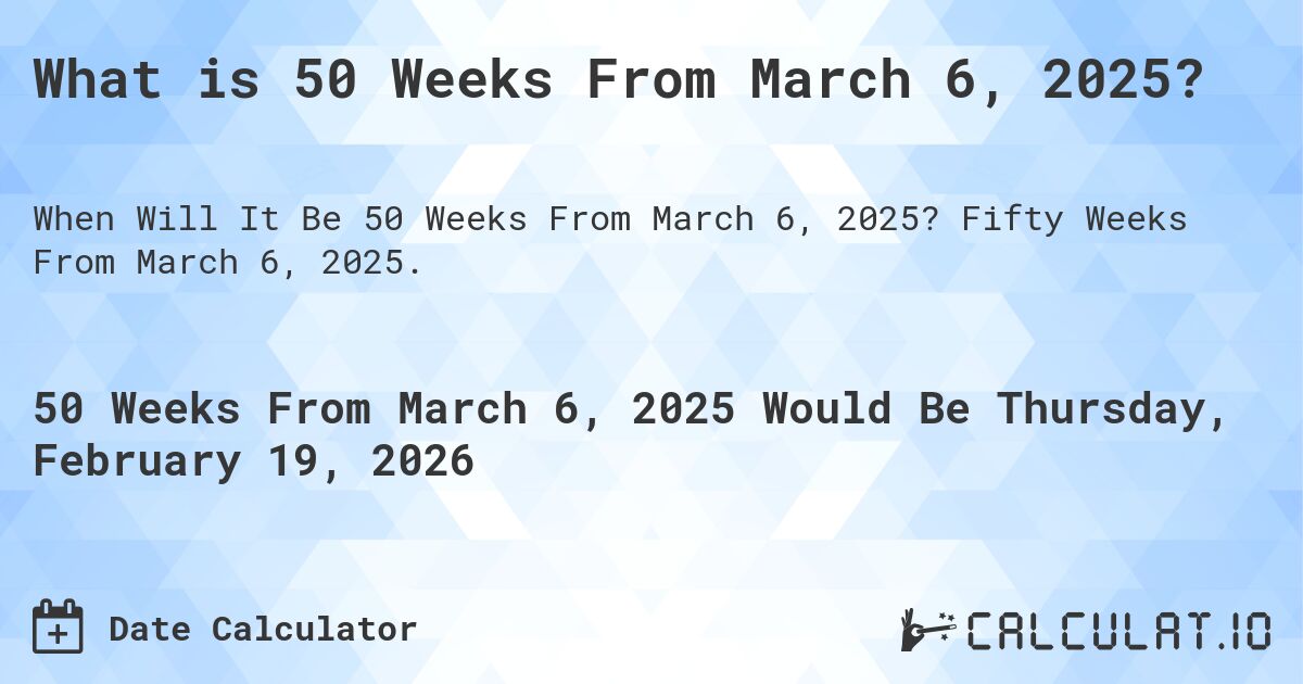 What is 50 Weeks From March 6, 2025?. Fifty Weeks From March 6, 2025.