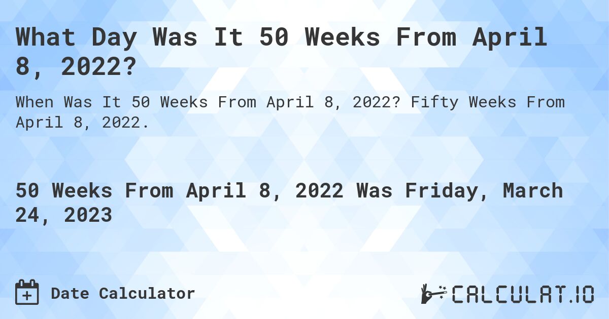 What Day Was It 50 Weeks From April 8, 2022?. Fifty Weeks From April 8, 2022.