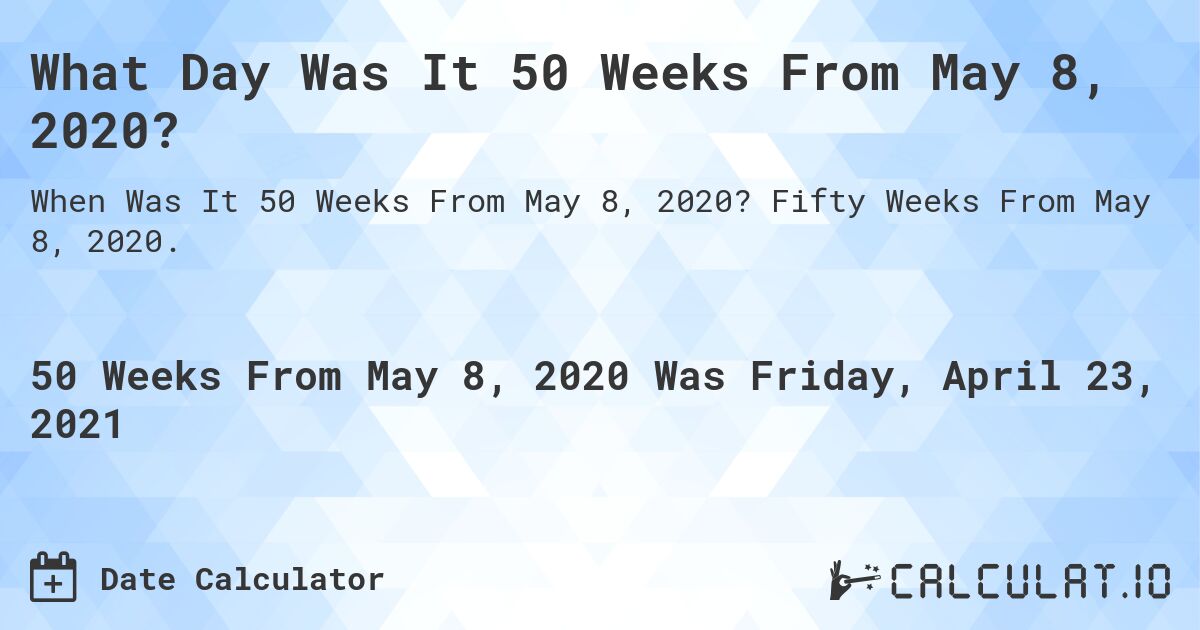 What Day Was It 50 Weeks From May 8, 2020?. Fifty Weeks From May 8, 2020.