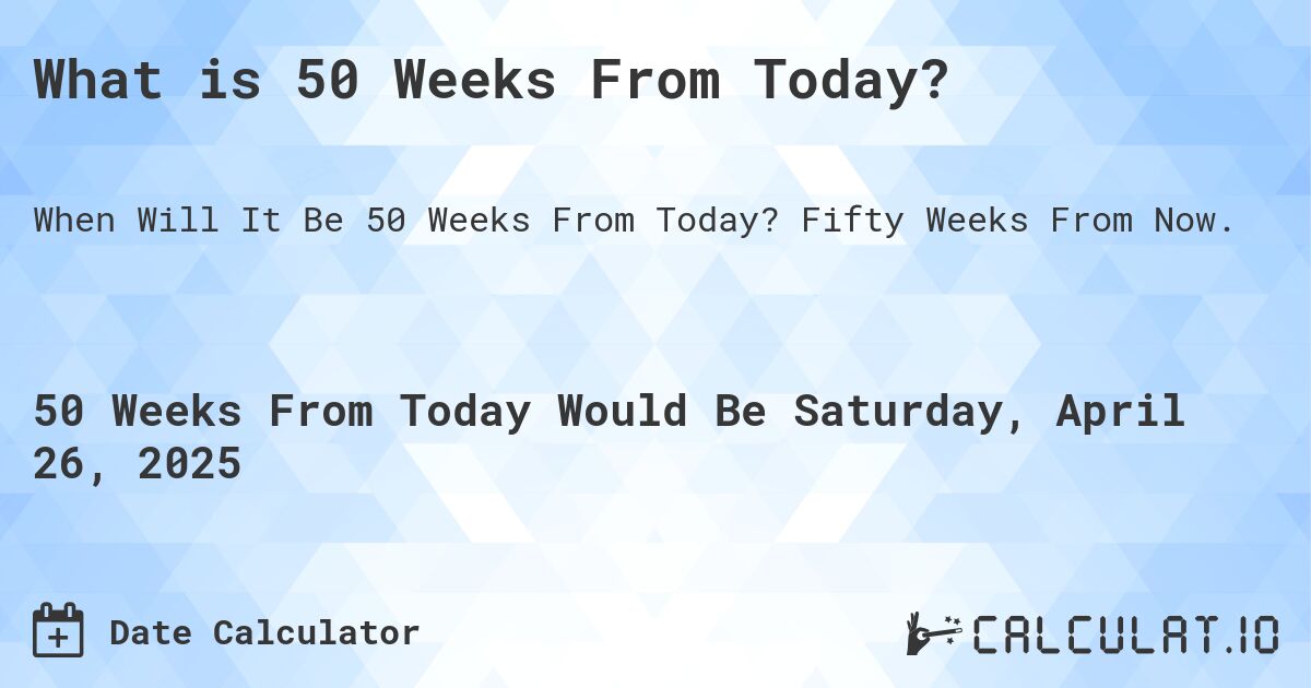 What is 50 Weeks From Today?. Fifty Weeks From Now.