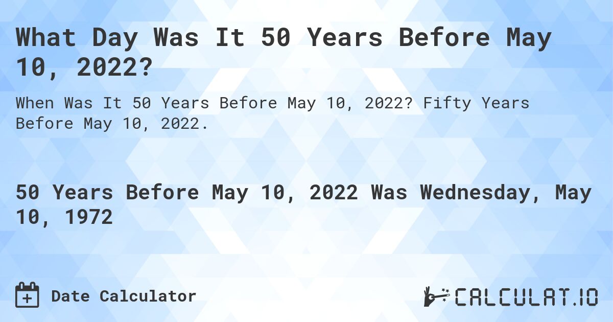 What Day Was It 50 Years Before May 10, 2022?. Fifty Years Before May 10, 2022.