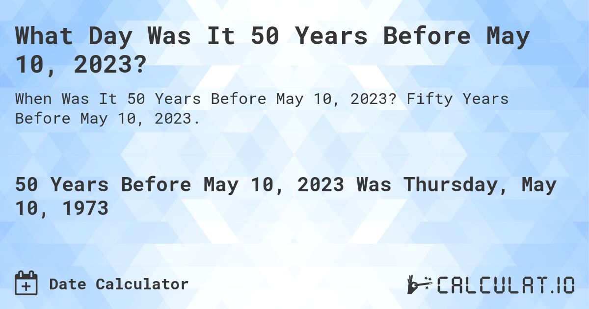 What Day Was It 50 Years Before May 10, 2023?. Fifty Years Before May 10, 2023.