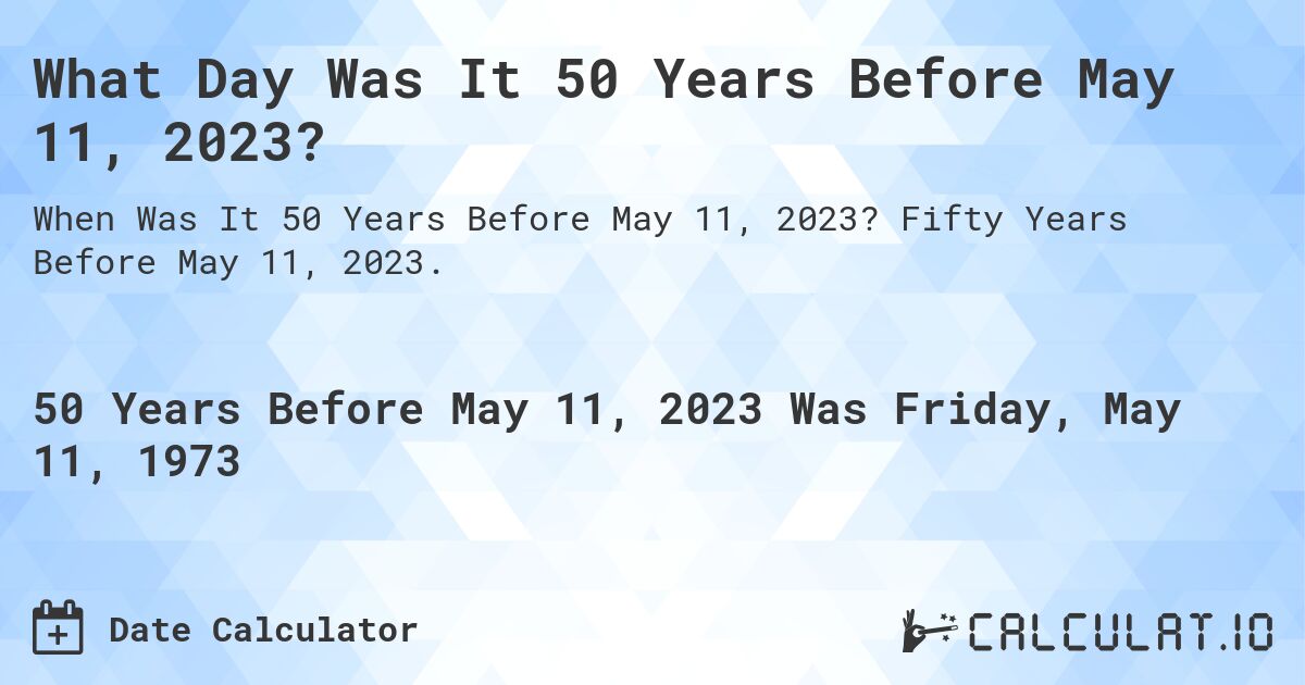 What Day Was It 50 Years Before May 11, 2023?. Fifty Years Before May 11, 2023.