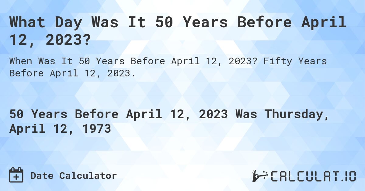 What Day Was It 50 Years Before April 12, 2023?. Fifty Years Before April 12, 2023.