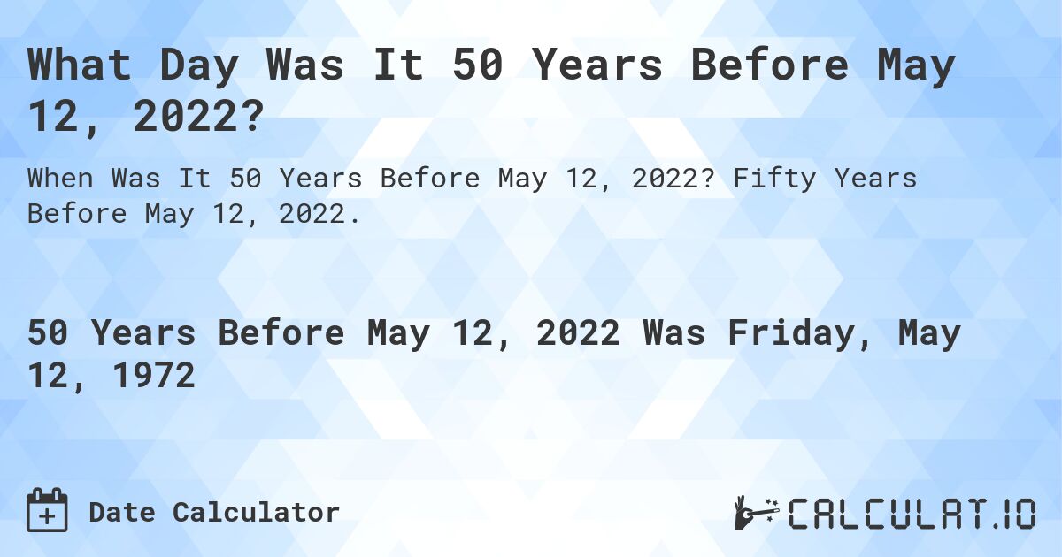 What Day Was It 50 Years Before May 12, 2022?. Fifty Years Before May 12, 2022.