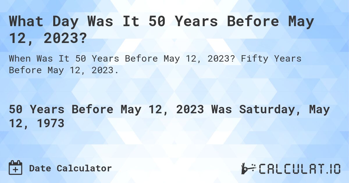 What Day Was It 50 Years Before May 12, 2023?. Fifty Years Before May 12, 2023.