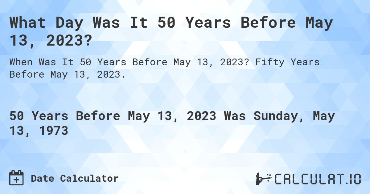 What Day Was It 50 Years Before May 13, 2023?. Fifty Years Before May 13, 2023.