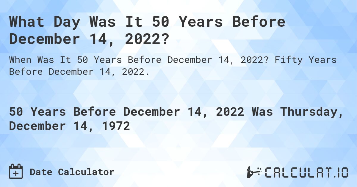 What Day Was It 50 Years Before December 14, 2022?. Fifty Years Before December 14, 2022.
