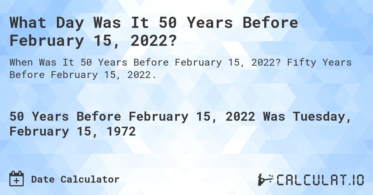 What Day Was It 50 Years Before February 15, 2022?. Fifty Years Before February 15, 2022.