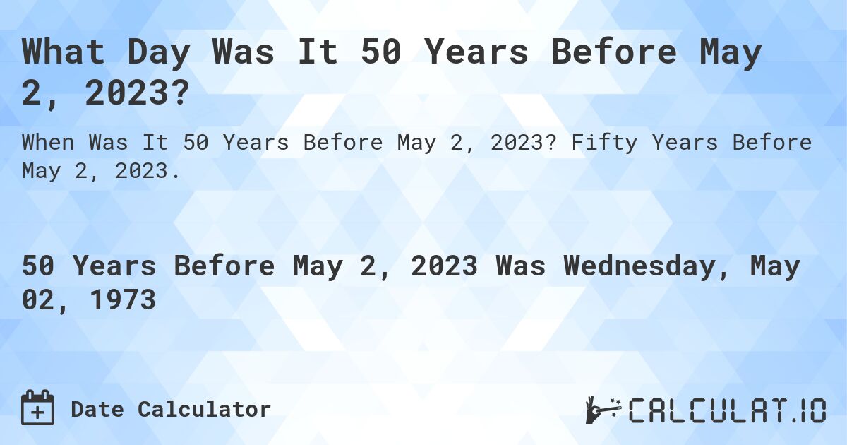 What Day Was It 50 Years Before May 2, 2023?. Fifty Years Before May 2, 2023.