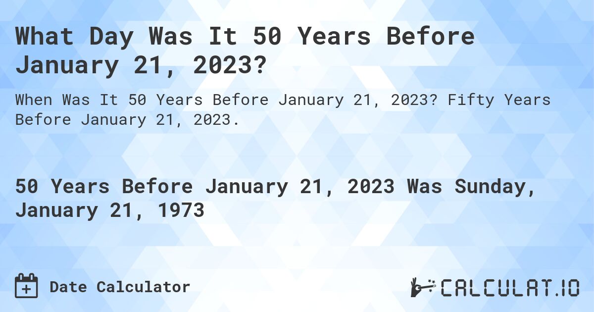 What Day Was It 50 Years Before January 21, 2023?. Fifty Years Before January 21, 2023.