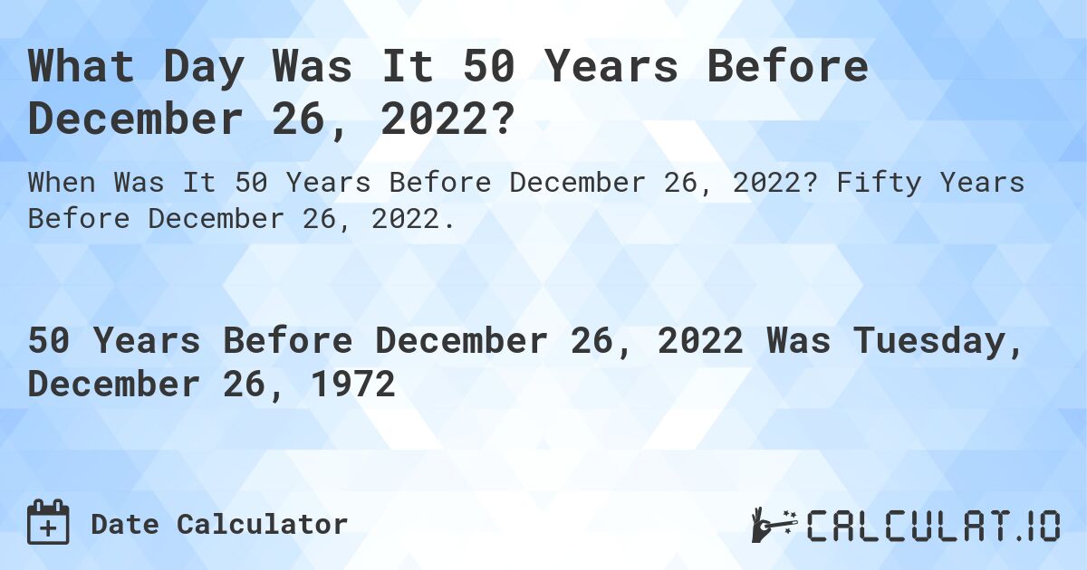 What Day Was It 50 Years Before December 26, 2022?. Fifty Years Before December 26, 2022.