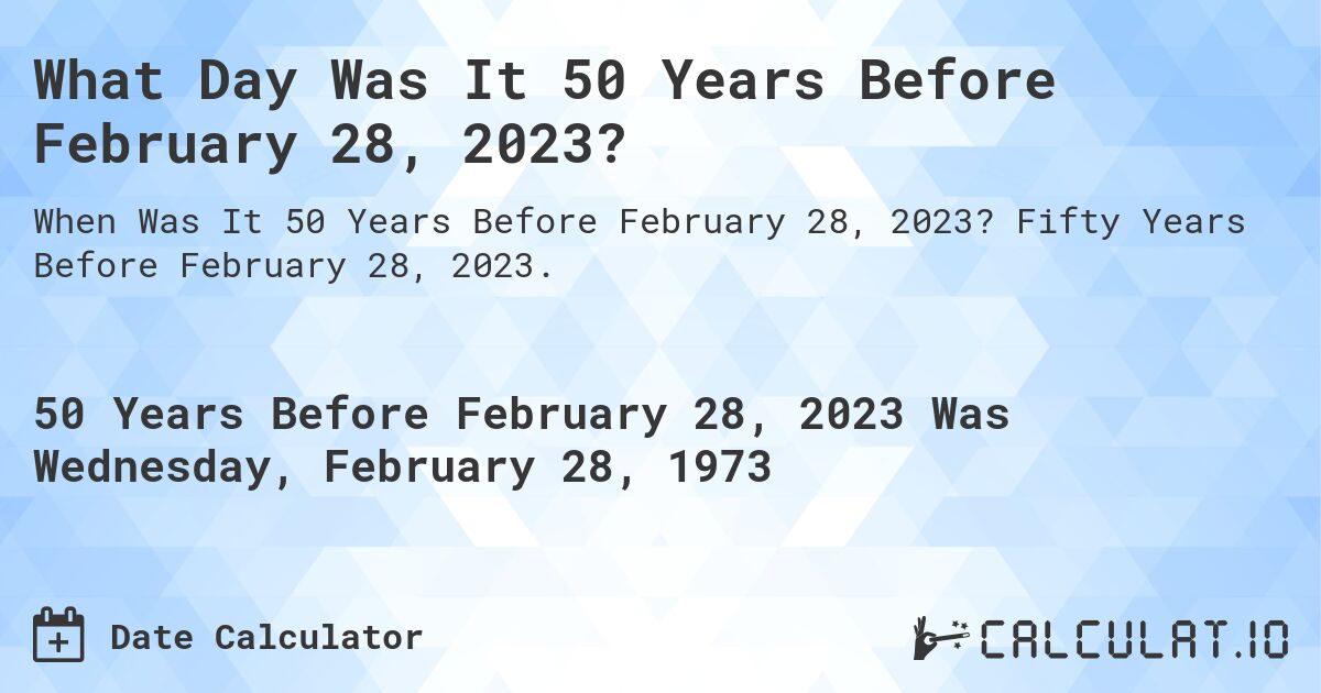 What Day Was It 50 Years Before February 28, 2023?. Fifty Years Before February 28, 2023.