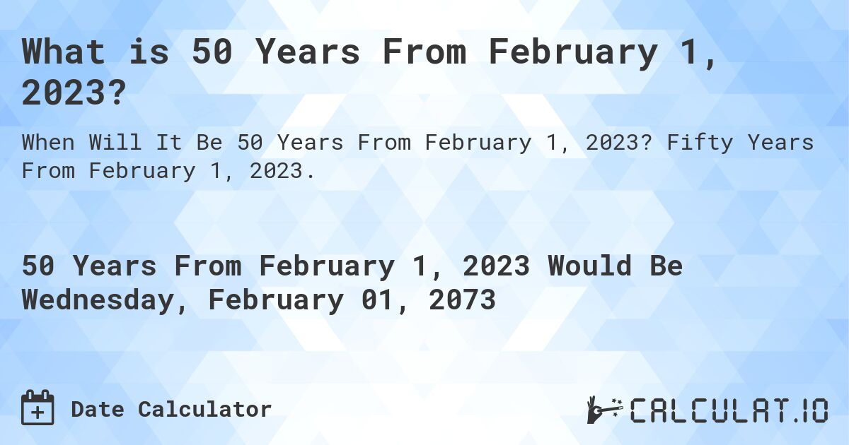 What is 50 Years From February 1, 2023?. Fifty Years From February 1, 2023.